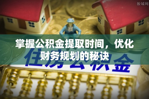 新宾掌握公积金提取时间，优化财务规划的秘诀