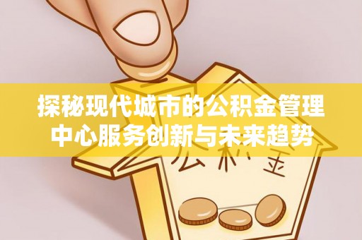 新宾探秘现代城市的公积金管理中心服务创新与未来趋势