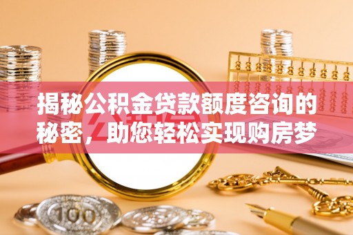 新宾揭秘公积金贷款额度咨询的秘密，助您轻松实现购房梦想
