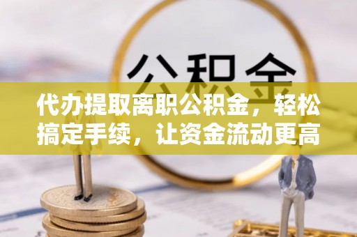 新宾代办提取离职公积金，轻松搞定手续，让资金流动更高效