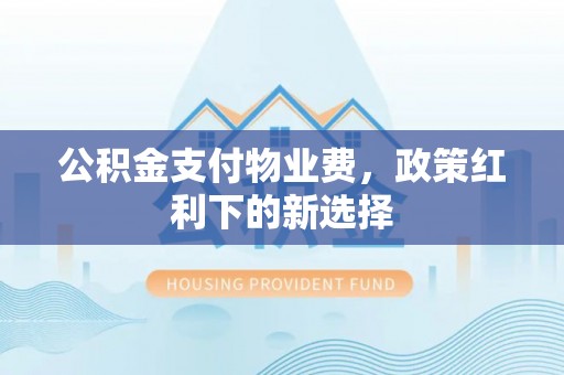 新宾公积金支付物业费，政策红利下的新选择