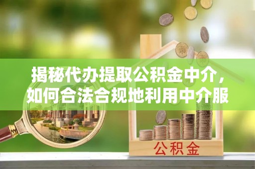 新宾揭秘代办提取公积金中介，如何合法合规地利用中介服务