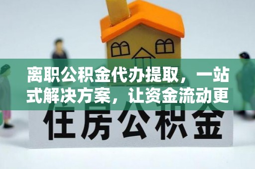 新宾离职公积金代办提取，一站式解决方案，让资金流动更便捷
