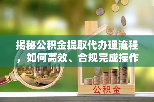 新宾揭秘公积金提取代办理流程，如何高效、合规完成操作