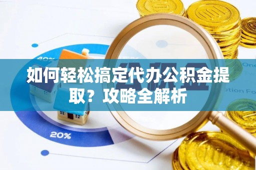 新宾如何轻松搞定代办公积金提取？攻略全解析