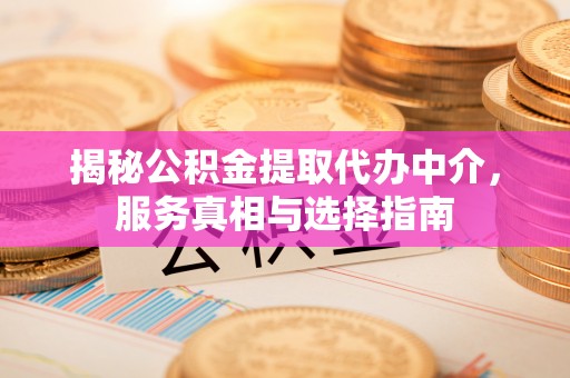新宾揭秘公积金提取代办中介，服务真相与选择指南