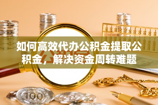 新宾如何高效代办公积金提取公积金，解决资金周转难题
