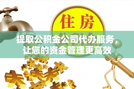 新宾提取公积金公司代办服务，让您的资金管理更高效
