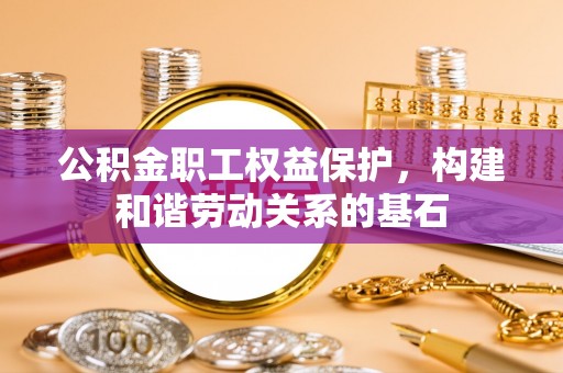 新宾公积金职工权益保护，构建和谐劳动关系的基石