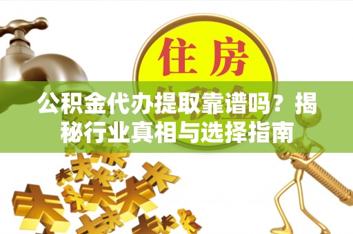 新宾公积金代办提取靠谱吗？揭秘行业真相与选择指南