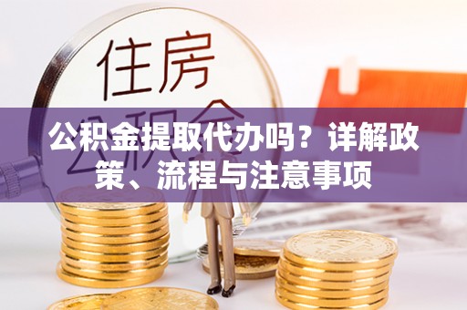 新宾公积金提取代办吗？详解政策、流程与注意事项