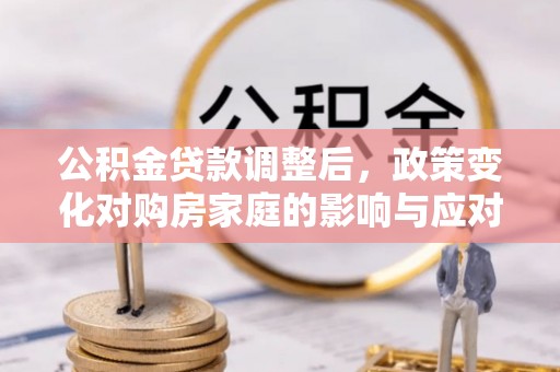 新宾公积金贷款调整后，政策变化对购房家庭的影响与应对策略