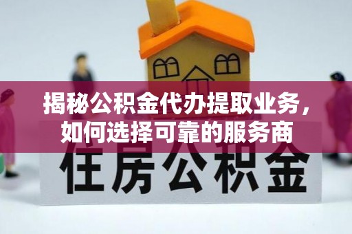 新宾揭秘公积金代办提取业务，如何选择可靠的服务商