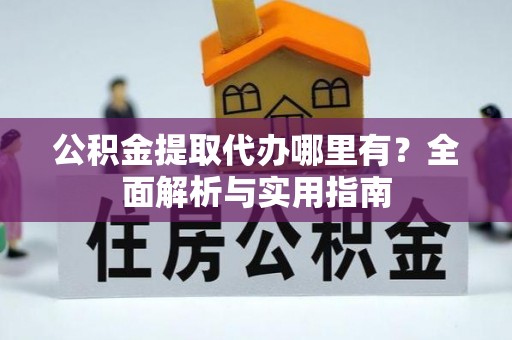 新宾公积金提取代办哪里有？全面解析与实用指南