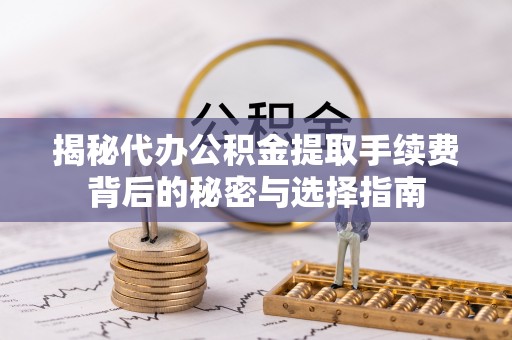 新宾揭秘代办公积金提取手续费背后的秘密与选择指南
