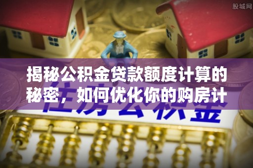 新宾揭秘公积金贷款额度计算的秘密，如何优化你的购房计划？