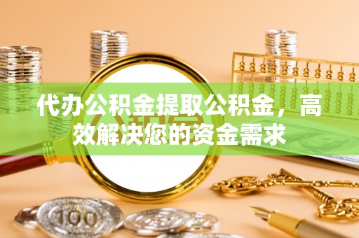 新宾代办公积金提取公积金，高效解决您的资金需求