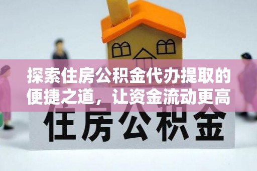 新宾探索住房公积金代办提取的便捷之道，让资金流动更高效