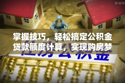 新宾掌握技巧，轻松搞定公积金贷款额度计算，实现购房梦想