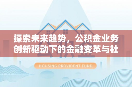 新宾探索未来趋势，公积金业务创新驱动下的金融变革与社会价值