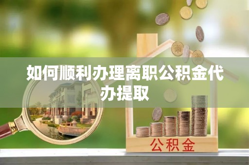 新宾如何顺利办理离职公积金代办提取