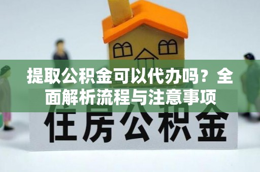 新宾提取公积金可以代办吗？全面解析流程与注意事项