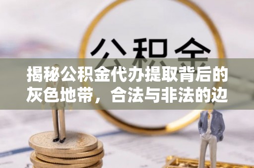 新宾揭秘公积金代办提取背后的灰色地带，合法与非法的边界