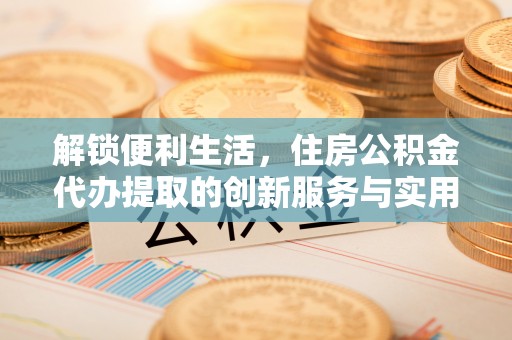新宾解锁便利生活，住房公积金代办提取的创新服务与实用指南