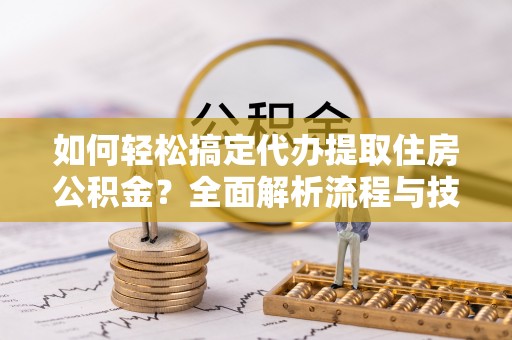 新宾如何轻松搞定代办提取住房公积金？全面解析流程与技巧