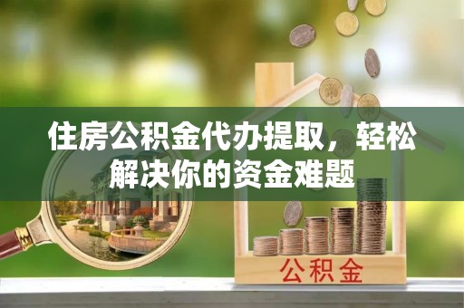 新宾住房公积金代办提取，轻松解决你的资金难题
