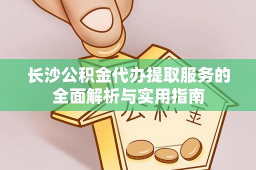 新宾长沙公积金代办提取服务的全面解析与实用指南