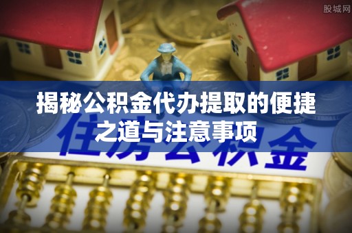 新宾揭秘公积金代办提取的便捷之道与注意事项