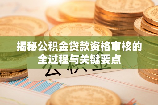 新宾揭秘公积金贷款资格审核的全过程与关键要点