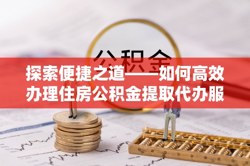 新宾探索便捷之道——如何高效办理住房公积金提取代办服务