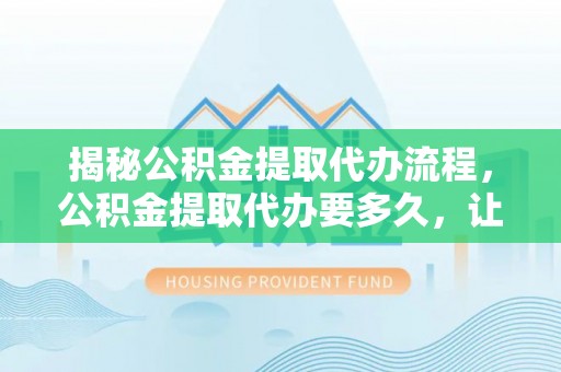 新宾揭秘公积金提取代办流程，公积金提取代办要多久，让你心中有数