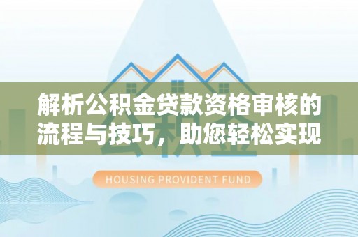 新宾解析公积金贷款资格审核的流程与技巧，助您轻松实现购房梦