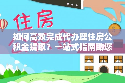 新宾如何高效完成代办理住房公积金提取？一站式指南助您轻松搞定