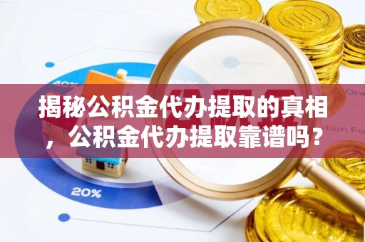 新宾揭秘公积金代办提取的真相，公积金代办提取靠谱吗？你需要知道这些关键点
