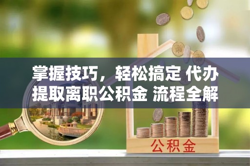 新宾掌握技巧，轻松搞定 代办提取离职公积金 流程全解析