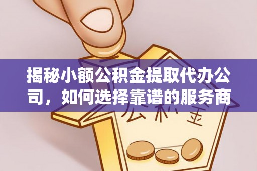 新宾揭秘小额公积金提取代办公司，如何选择靠谱的服务商？
