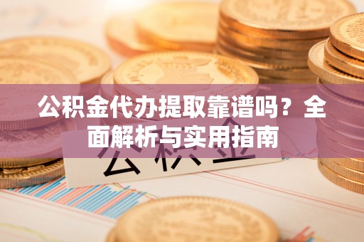 新宾公积金代办提取靠谱吗？全面解析与实用指南