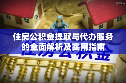 新宾住房公积金提取与代办服务的全面解析及实用指南