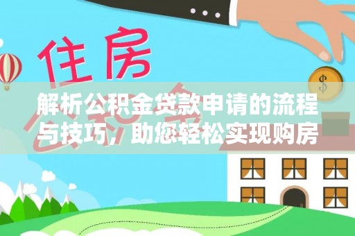 新宾解析公积金贷款申请的流程与技巧，助您轻松实现购房梦