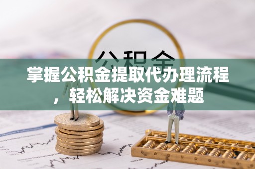 新宾掌握公积金提取代办理流程，轻松解决资金难题