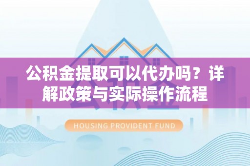 新宾公积金提取可以代办吗？详解政策与实际操作流程
