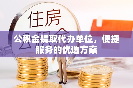 新宾公积金提取代办单位，便捷服务的优选方案