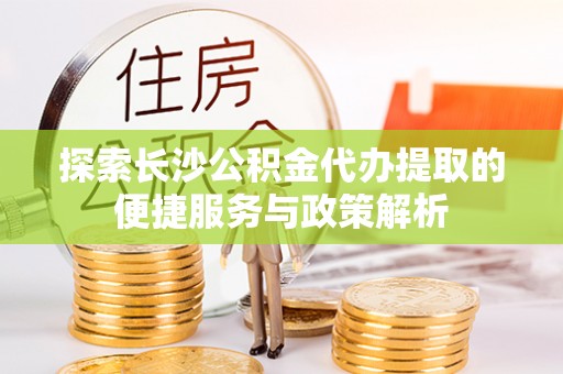 新宾探索长沙公积金代办提取的便捷服务与政策解析
