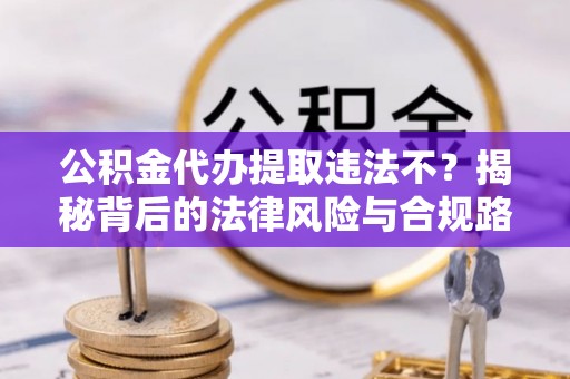 新宾公积金代办提取违法不？揭秘背后的法律风险与合规路径