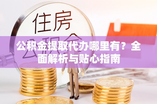 新宾公积金提取代办哪里有？全面解析与贴心指南