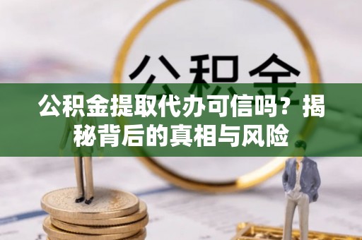 新宾公积金提取代办可信吗？揭秘背后的真相与风险